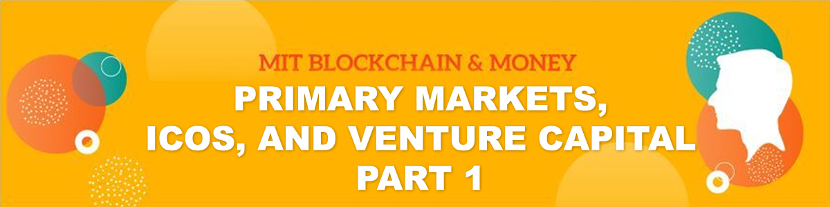 MIT Blockchain & Money: Primary Markets, ICOs, and Venture Capital, Part 1